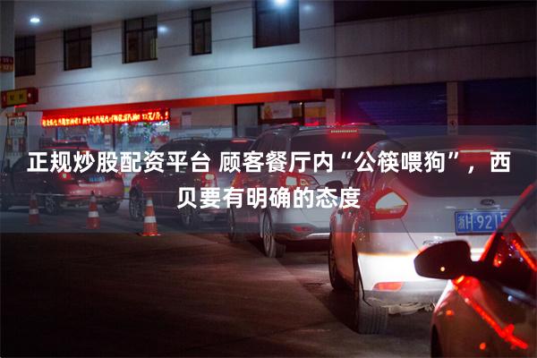 正规炒股配资平台 顾客餐厅内“公筷喂狗”，西贝要有明确的态度