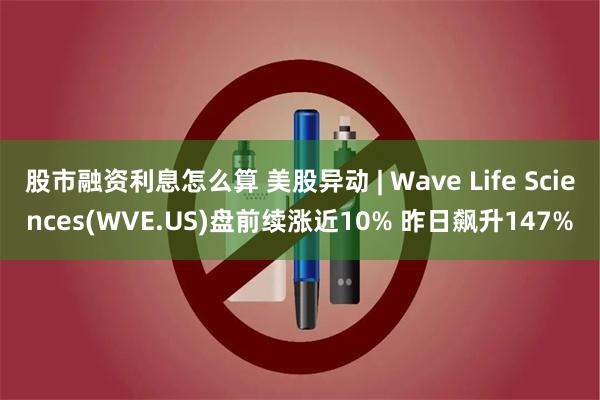 股市融资利息怎么算 美股异动 | Wave Life Sciences(WVE.US)盘前续涨近10% 昨日飙升147%