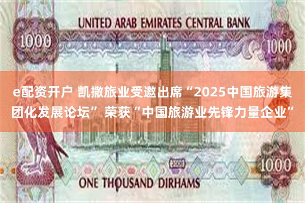 e配资开户 凯撒旅业受邀出席“2025中国旅游集团化发展论坛” 荣获“中国旅游业先锋力量企业”