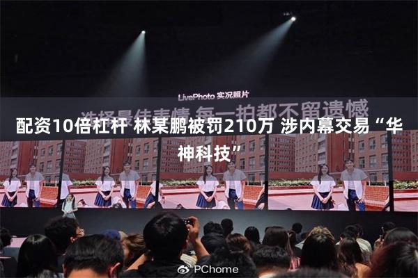配资10倍杠杆 林某鹏被罚210万 涉内幕交易“华神科技”