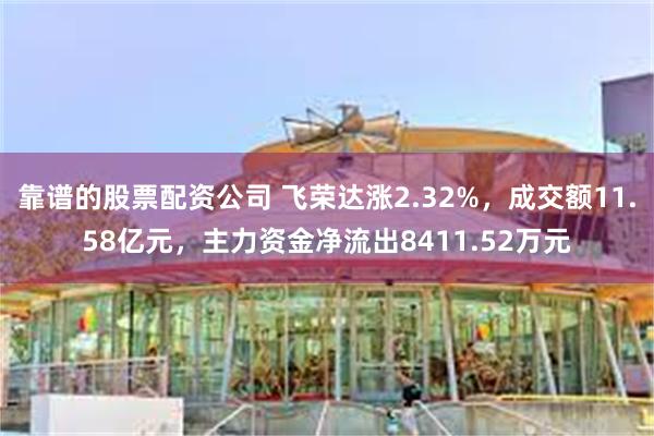 靠谱的股票配资公司 飞荣达涨2.32%，成交额11.58亿元，主力资金净流出8411.52万元