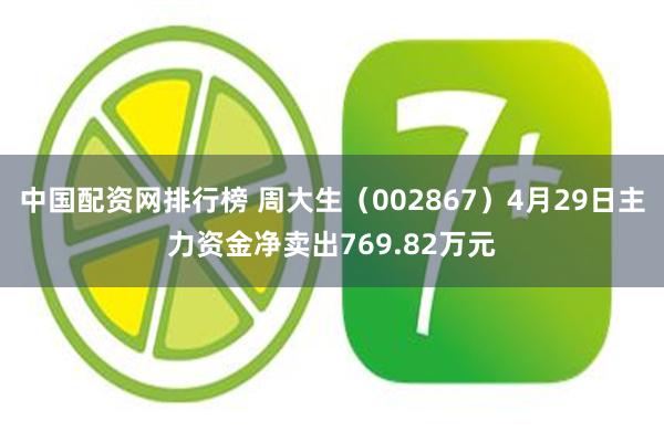 中国配资网排行榜 周大生（002867）4月29日主力资金净卖出769.82万元