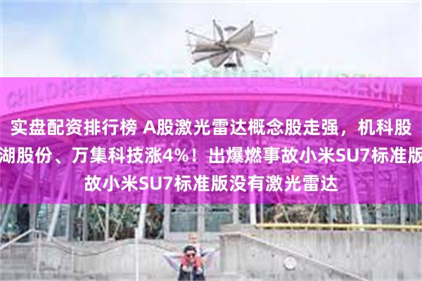 实盘配资排行榜 A股激光雷达概念股走强，机科股份涨10%，美湖股份、万集科技涨4%！出爆燃事故小米SU7标准版没有激光雷达