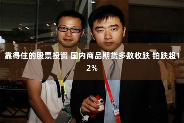 靠得住的股票投资 国内商品期货多数收跌 铂跌超12%