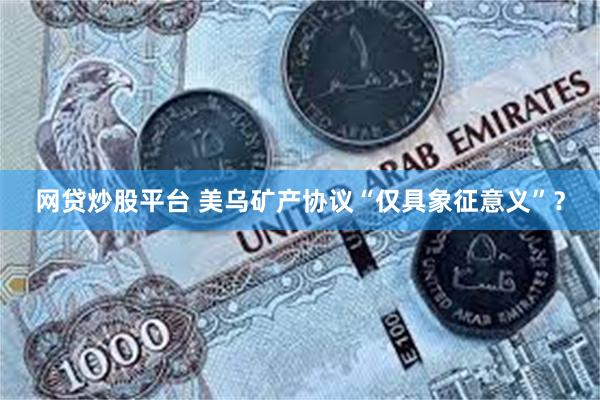 网贷炒股平台 美乌矿产协议“仅具象征意义”？