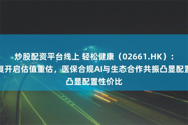 炒股配资平台线上 轻松健康（02661.HK）：超跌修复开启估值重估，医保合规AI与生态合作共振凸显配置性价比
