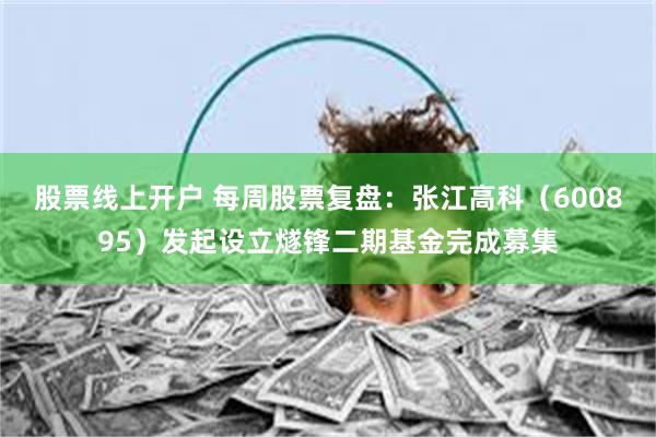 股票线上开户 每周股票复盘：张江高科（600895）发起设立燧锋二期基金完成募集