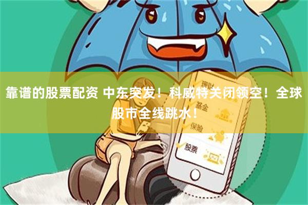 靠谱的股票配资 中东突发！科威特关闭领空！全球股市全线跳水！