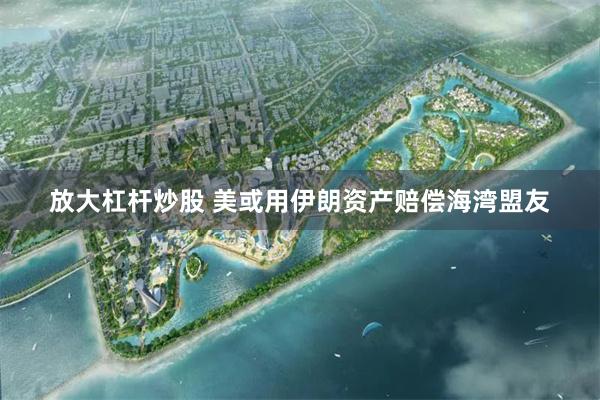 放大杠杆炒股 美或用伊朗资产赔偿海湾盟友