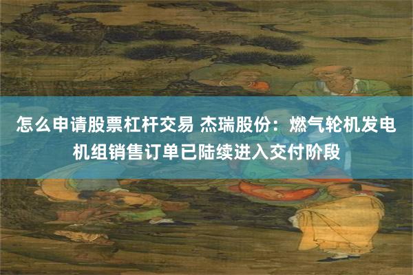 怎么申请股票杠杆交易 杰瑞股份：燃气轮机发电机组销售订单已陆续进入交付阶段