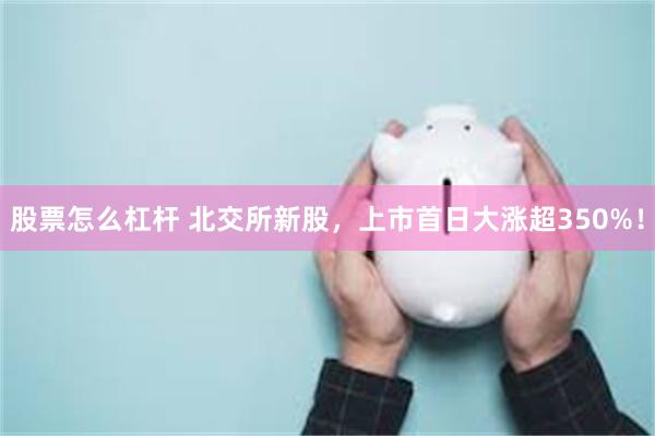 股票怎么杠杆 北交所新股，上市首日大涨超350%！