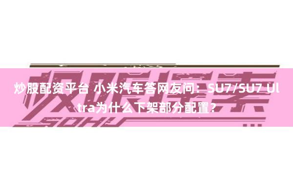 炒股配资平台 小米汽车答网友问：SU7/SU7 Ultra为什么下架部分配置？