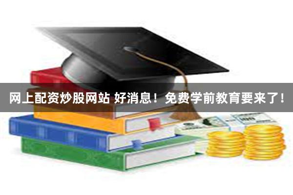 网上配资炒股网站 好消息！免费学前教育要来了！