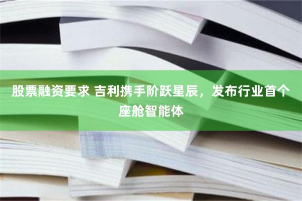 股票融资要求 吉利携手阶跃星辰，发布行业首个座舱智能体