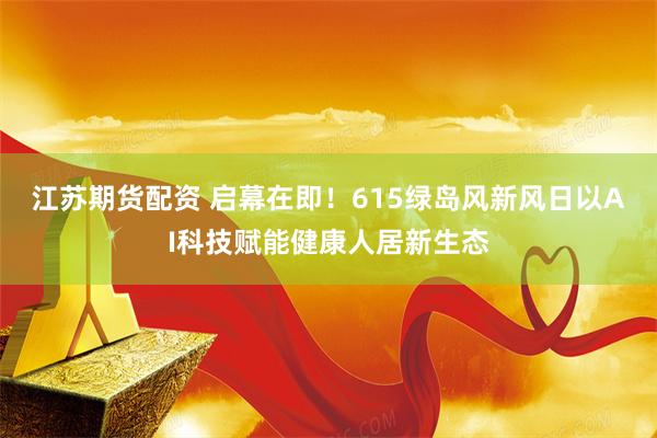 江苏期货配资 启幕在即！615绿岛风新风日以AI科技赋能健康人居新生态