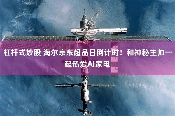 杠杆式炒股 海尔京东超品日倒计时！和神秘主帅一起热爱AI家电