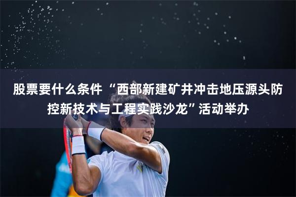 股票要什么条件 “西部新建矿井冲击地压源头防控新技术与工程实践沙龙”活动举办