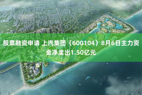 股票融资申请 上汽集团（600104）8月6日主力资金净卖出1.50亿元