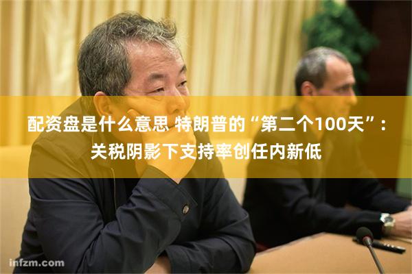 配资盘是什么意思 特朗普的“第二个100天”：关税阴影下支持率创任内新低