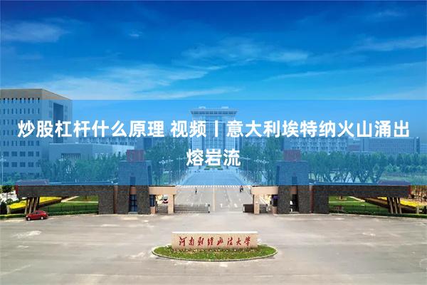 炒股杠杆什么原理 视频丨意大利埃特纳火山涌出熔岩流