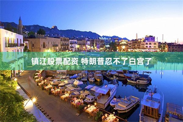 镇江股票配资 特朗普忍不了白宫了