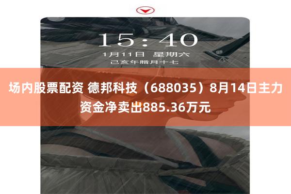 场内股票配资 德邦科技（688035）8月14日主力资金净卖出885.36万元