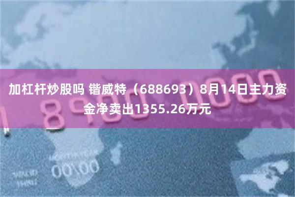 加杠杆炒股吗 锴威特（688693）8月14日主力资金净卖出1355.26万元