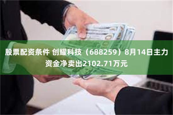 股票配资条件 创耀科技（688259）8月14日主力资金净卖出2102.71万元
