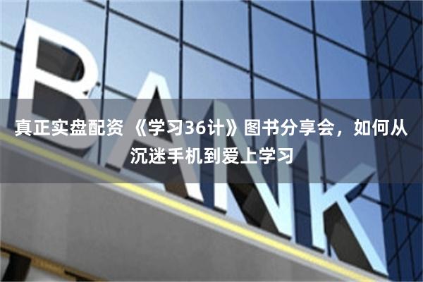 真正实盘配资 《学习36计》图书分享会，如何从沉迷手机到爱上学习