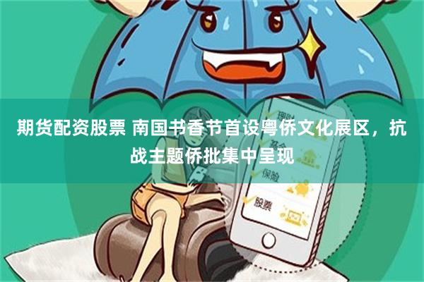 期货配资股票 南国书香节首设粤侨文化展区，抗战主题侨批集中呈现