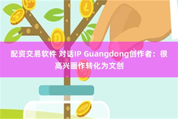 配资交易软件 对话IP Guangdong创作者：很高兴画作转化为文创