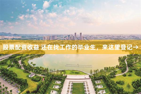 股票配资收益 还在找工作的毕业生，来这里登记→
