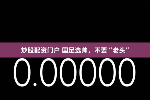 炒股配资门户 国足选帅，不要“老头”