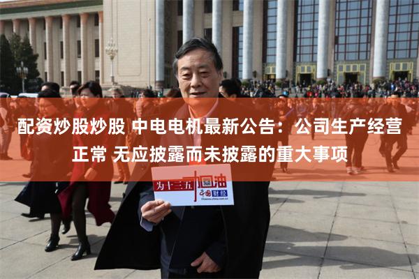 配资炒股炒股 中电电机最新公告：公司生产经营正常 无应披露而未披露的重大事项