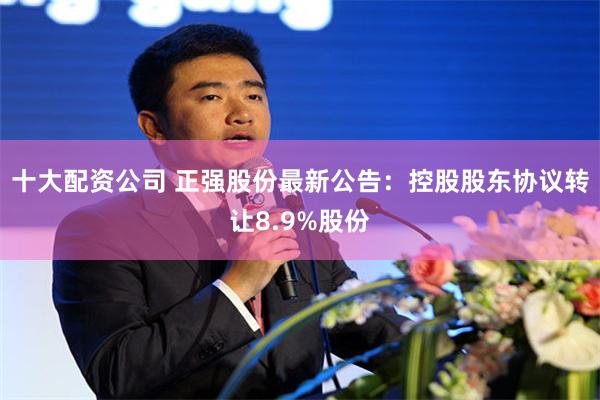 十大配资公司 正强股份最新公告：控股股东协议转让8.9%股份