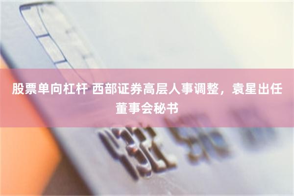 股票单向杠杆 西部证券高层人事调整，袁星出任董事会秘书