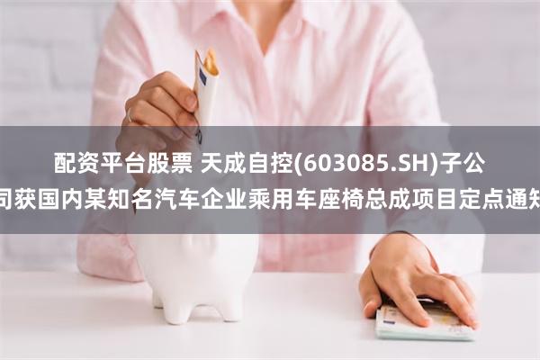 配资平台股票 天成自控(603085.SH)子公司获国内某知名汽车企业乘用车座椅总成项目定点通知