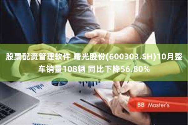 股票配资管理软件 曙光股份(600303.SH)10月整车销量108辆 同比下降56.80%