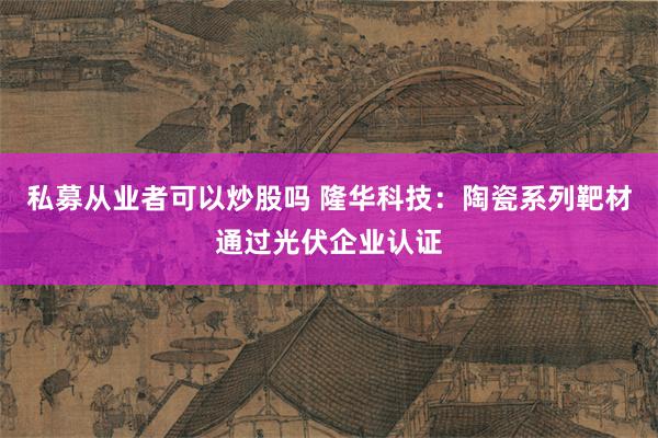 私募从业者可以炒股吗 隆华科技：陶瓷系列靶材通过光伏企业认证
