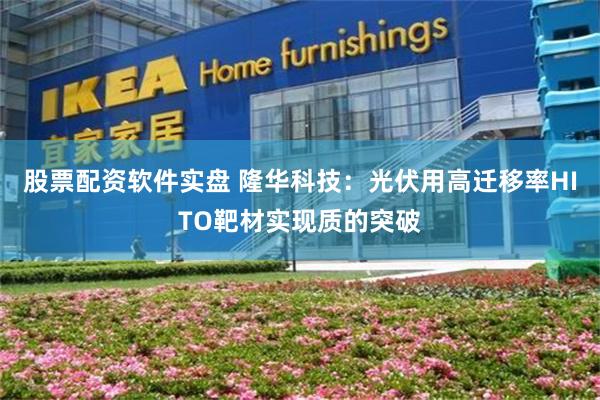 股票配资软件实盘 隆华科技：光伏用高迁移率HITO靶材实现质的突破