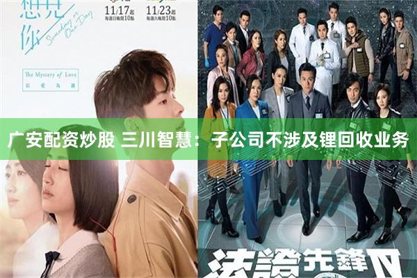广安配资炒股 三川智慧：子公司不涉及锂回收业务