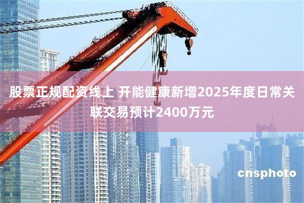 股票正规配资线上 开能健康新增2025年度日常关联交易预计2400万元