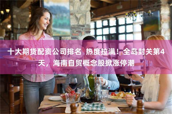 十大期货配资公司排名  热度拉满！全岛封关第4天，海南自贸概念股掀涨停潮