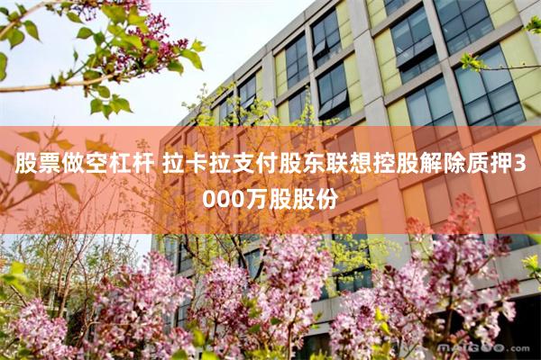 股票做空杠杆 拉卡拉支付股东联想控股解除质押3000万股股份