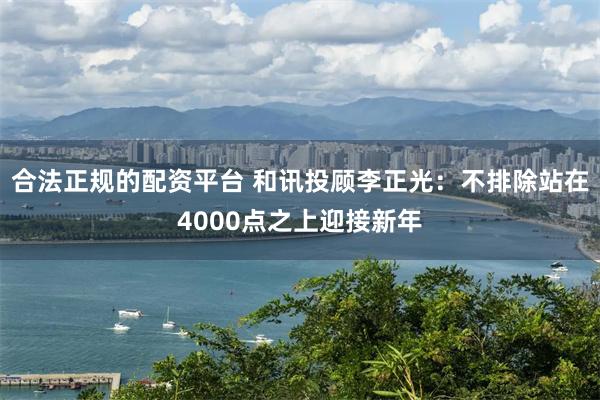 合法正规的配资平台 和讯投顾李正光：不排除站在4000点之上迎接新年