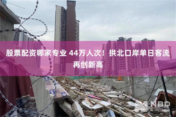 股票配资哪家专业 44万人次！拱北口岸单日客流再创新高