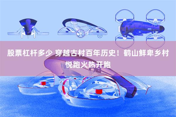 股票杠杆多少 穿越古村百年历史！鹤山鲜卑乡村悦跑火热开跑