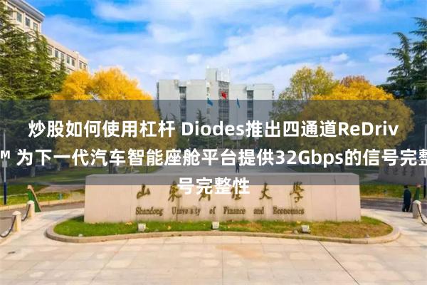 炒股如何使用杠杆 Diodes推出四通道ReDriver™ 为下一代汽车智能座舱平台提供32Gbps的信号完整性