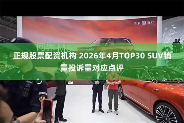 正规股票配资机构 2026年4月TOP30 SUV销量投诉量对应点评