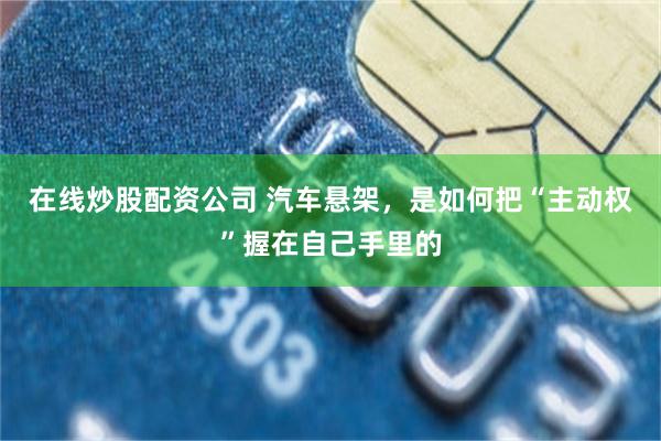 在线炒股配资公司 汽车悬架，是如何把“主动权”握在自己手里的